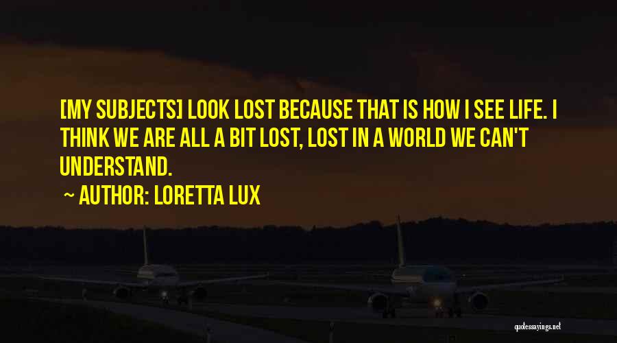 Loretta Lux Quotes: [my Subjects] Look Lost Because That Is How I See Life. I Think We Are All A Bit Lost, Lost