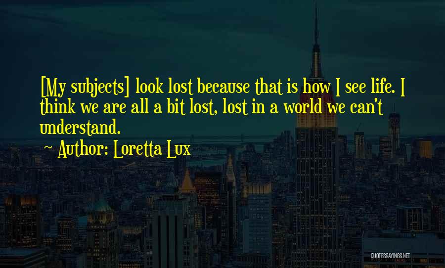 Loretta Lux Quotes: [my Subjects] Look Lost Because That Is How I See Life. I Think We Are All A Bit Lost, Lost