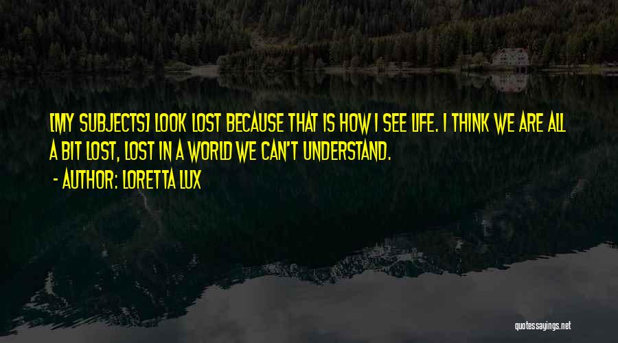 Loretta Lux Quotes: [my Subjects] Look Lost Because That Is How I See Life. I Think We Are All A Bit Lost, Lost