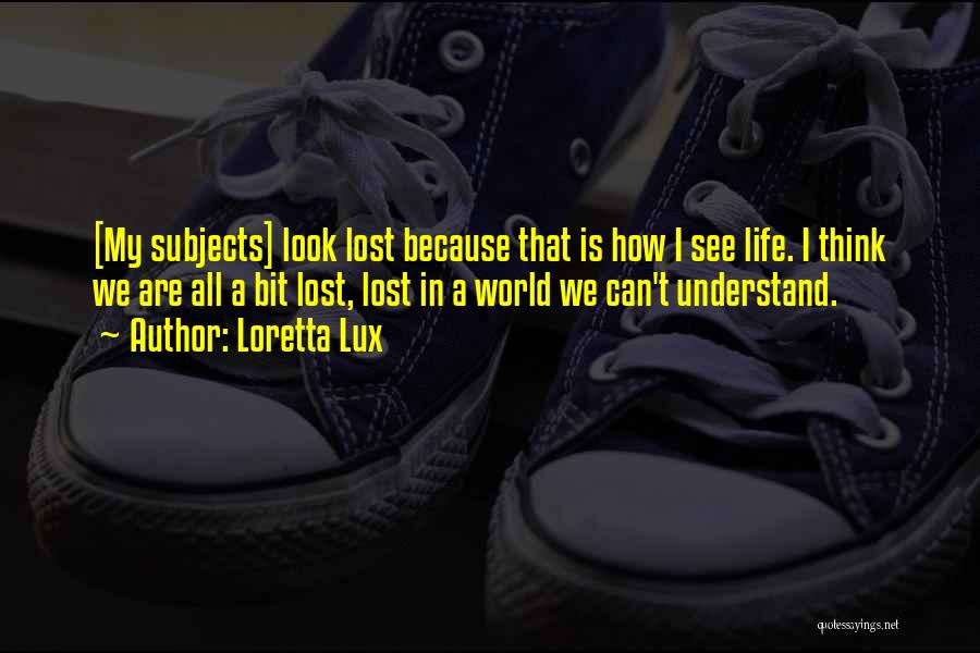 Loretta Lux Quotes: [my Subjects] Look Lost Because That Is How I See Life. I Think We Are All A Bit Lost, Lost