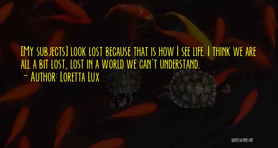 Loretta Lux Quotes: [my Subjects] Look Lost Because That Is How I See Life. I Think We Are All A Bit Lost, Lost