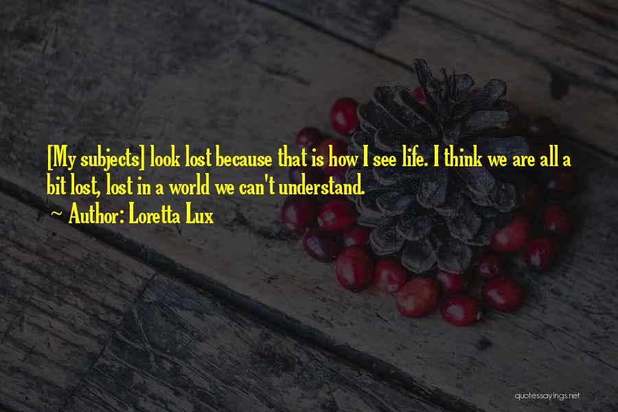 Loretta Lux Quotes: [my Subjects] Look Lost Because That Is How I See Life. I Think We Are All A Bit Lost, Lost