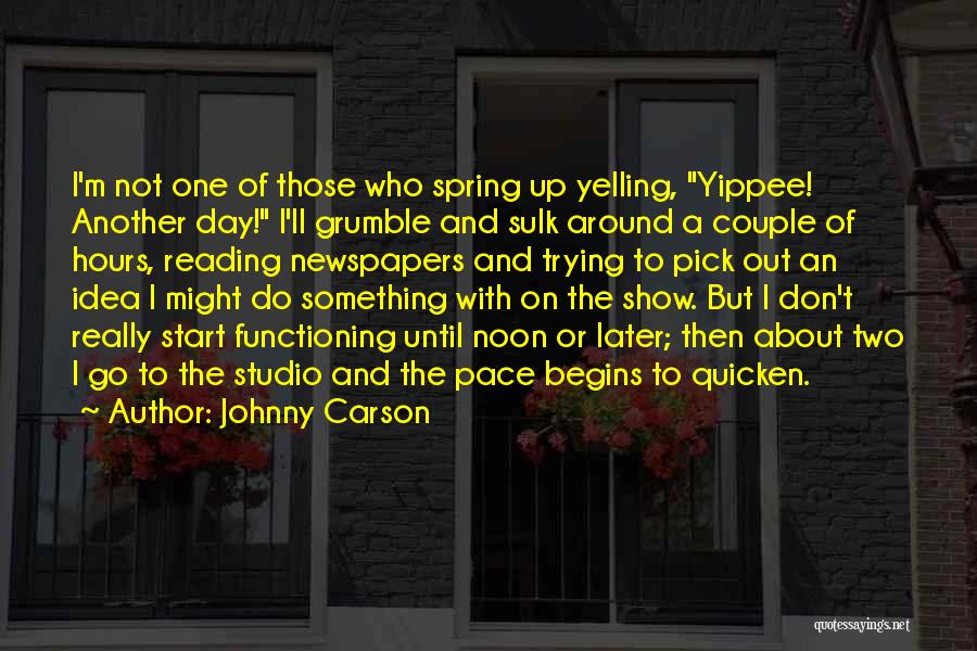 Johnny Carson Quotes: I'm Not One Of Those Who Spring Up Yelling, Yippee! Another Day! I'll Grumble And Sulk Around A Couple Of