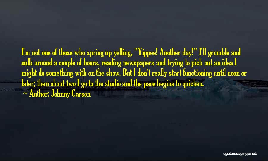 Johnny Carson Quotes: I'm Not One Of Those Who Spring Up Yelling, Yippee! Another Day! I'll Grumble And Sulk Around A Couple Of