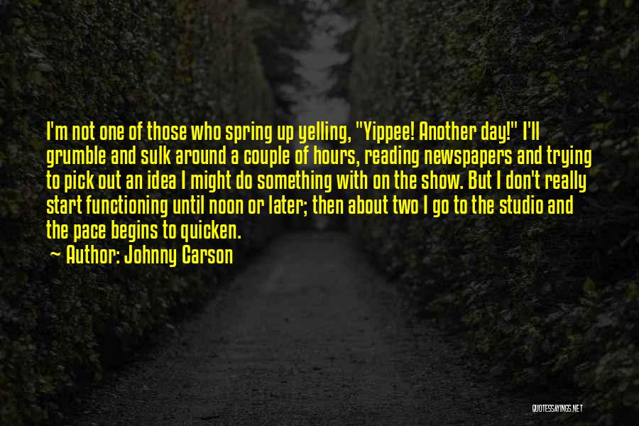 Johnny Carson Quotes: I'm Not One Of Those Who Spring Up Yelling, Yippee! Another Day! I'll Grumble And Sulk Around A Couple Of