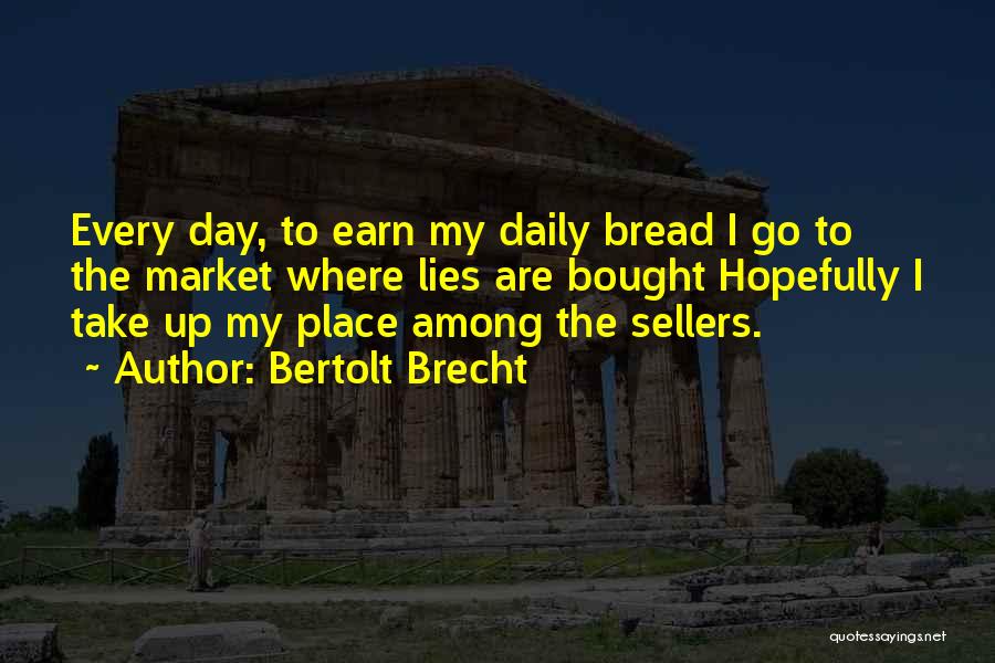 Bertolt Brecht Quotes: Every Day, To Earn My Daily Bread I Go To The Market Where Lies Are Bought Hopefully I Take Up