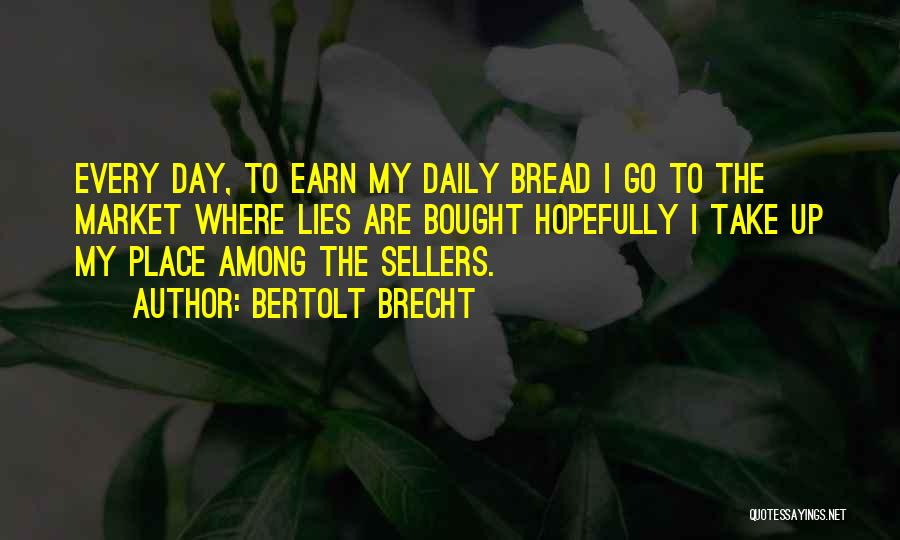 Bertolt Brecht Quotes: Every Day, To Earn My Daily Bread I Go To The Market Where Lies Are Bought Hopefully I Take Up