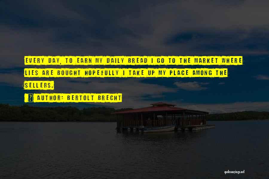 Bertolt Brecht Quotes: Every Day, To Earn My Daily Bread I Go To The Market Where Lies Are Bought Hopefully I Take Up