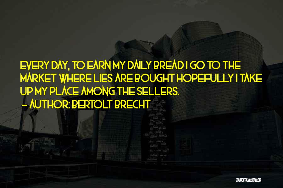 Bertolt Brecht Quotes: Every Day, To Earn My Daily Bread I Go To The Market Where Lies Are Bought Hopefully I Take Up