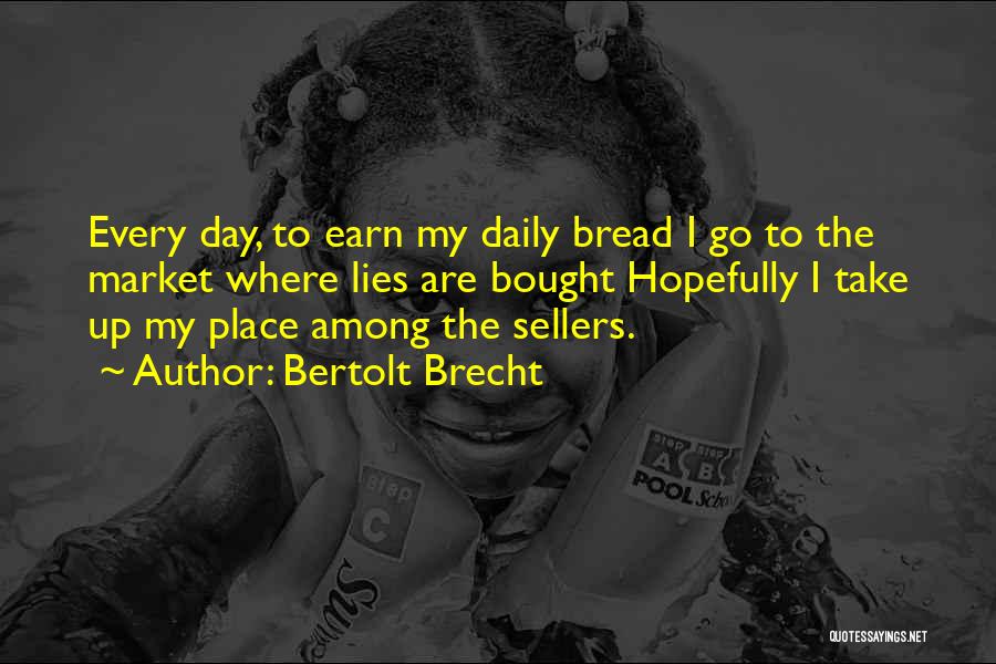 Bertolt Brecht Quotes: Every Day, To Earn My Daily Bread I Go To The Market Where Lies Are Bought Hopefully I Take Up