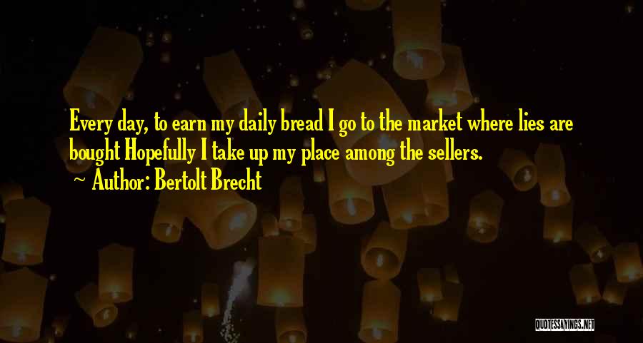 Bertolt Brecht Quotes: Every Day, To Earn My Daily Bread I Go To The Market Where Lies Are Bought Hopefully I Take Up