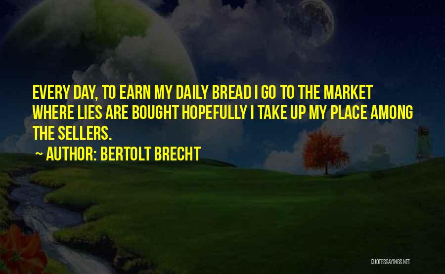 Bertolt Brecht Quotes: Every Day, To Earn My Daily Bread I Go To The Market Where Lies Are Bought Hopefully I Take Up