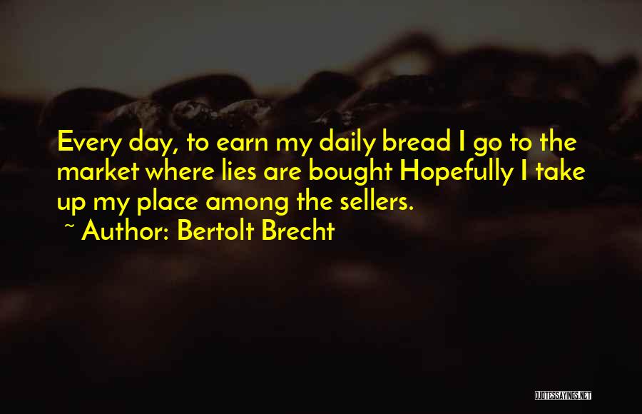 Bertolt Brecht Quotes: Every Day, To Earn My Daily Bread I Go To The Market Where Lies Are Bought Hopefully I Take Up