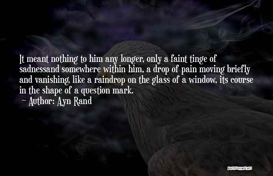 Ayn Rand Quotes: It Meant Nothing To Him Any Longer, Only A Faint Tinge Of Sadnessand Somewhere Within Him, A Drop Of Pain