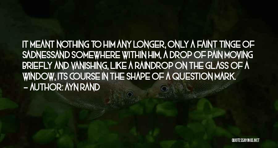 Ayn Rand Quotes: It Meant Nothing To Him Any Longer, Only A Faint Tinge Of Sadnessand Somewhere Within Him, A Drop Of Pain