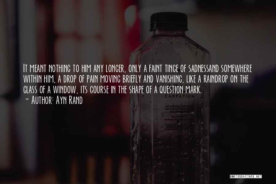 Ayn Rand Quotes: It Meant Nothing To Him Any Longer, Only A Faint Tinge Of Sadnessand Somewhere Within Him, A Drop Of Pain