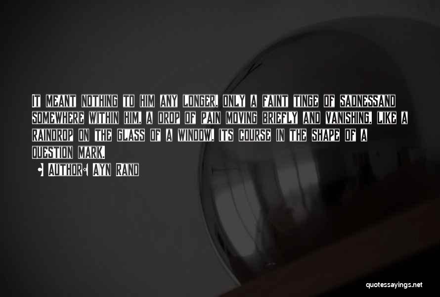 Ayn Rand Quotes: It Meant Nothing To Him Any Longer, Only A Faint Tinge Of Sadnessand Somewhere Within Him, A Drop Of Pain