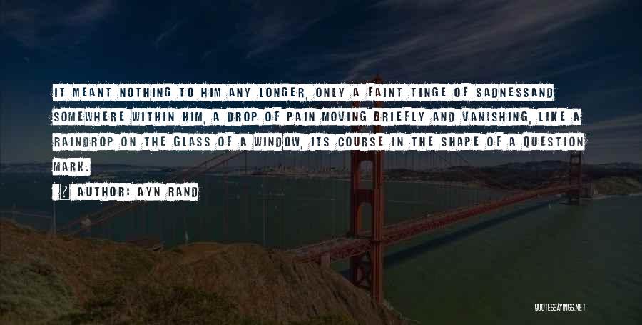 Ayn Rand Quotes: It Meant Nothing To Him Any Longer, Only A Faint Tinge Of Sadnessand Somewhere Within Him, A Drop Of Pain