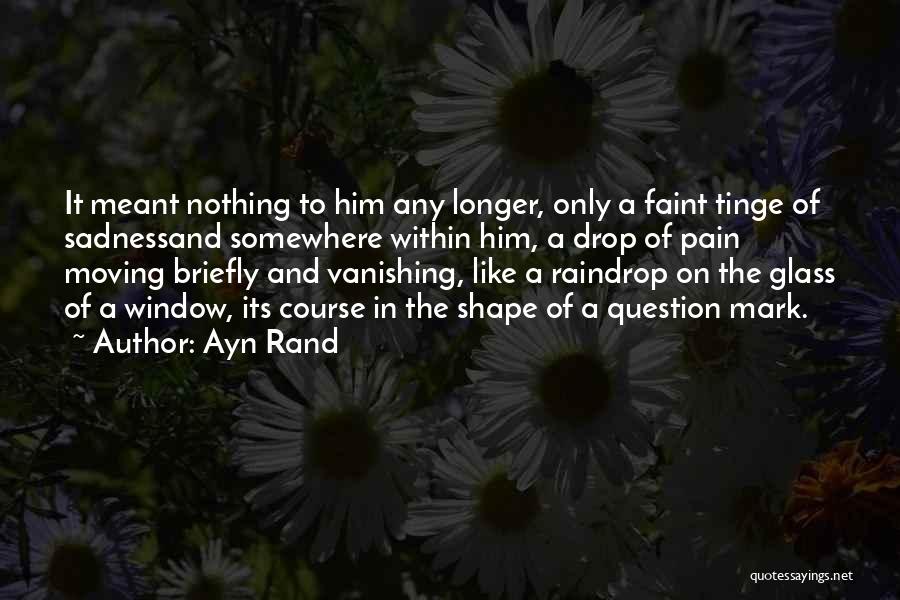 Ayn Rand Quotes: It Meant Nothing To Him Any Longer, Only A Faint Tinge Of Sadnessand Somewhere Within Him, A Drop Of Pain