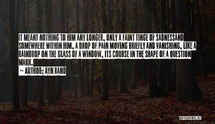 Ayn Rand Quotes: It Meant Nothing To Him Any Longer, Only A Faint Tinge Of Sadnessand Somewhere Within Him, A Drop Of Pain