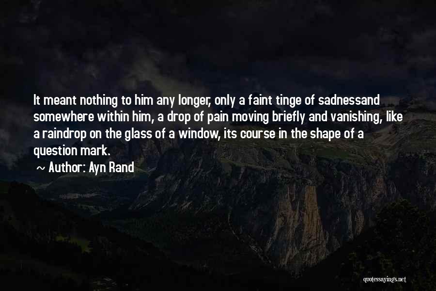 Ayn Rand Quotes: It Meant Nothing To Him Any Longer, Only A Faint Tinge Of Sadnessand Somewhere Within Him, A Drop Of Pain