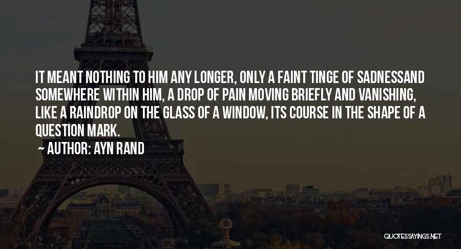 Ayn Rand Quotes: It Meant Nothing To Him Any Longer, Only A Faint Tinge Of Sadnessand Somewhere Within Him, A Drop Of Pain