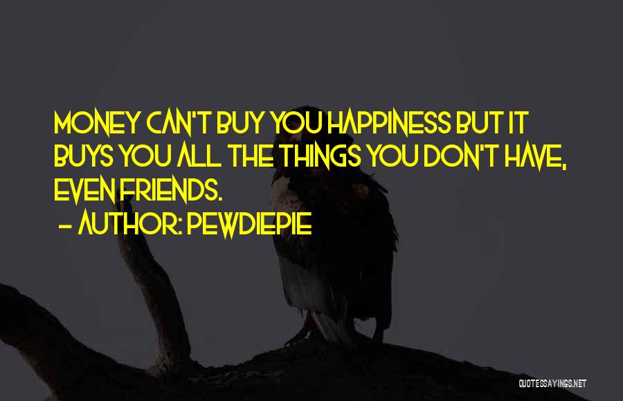 PewDiePie Quotes: Money Can't Buy You Happiness But It Buys You All The Things You Don't Have, Even Friends.