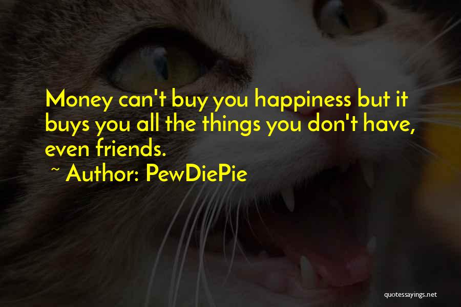 PewDiePie Quotes: Money Can't Buy You Happiness But It Buys You All The Things You Don't Have, Even Friends.