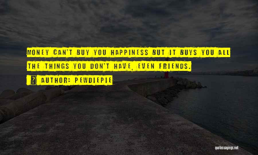 PewDiePie Quotes: Money Can't Buy You Happiness But It Buys You All The Things You Don't Have, Even Friends.