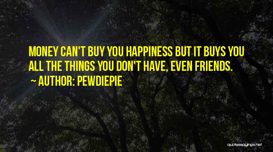 PewDiePie Quotes: Money Can't Buy You Happiness But It Buys You All The Things You Don't Have, Even Friends.