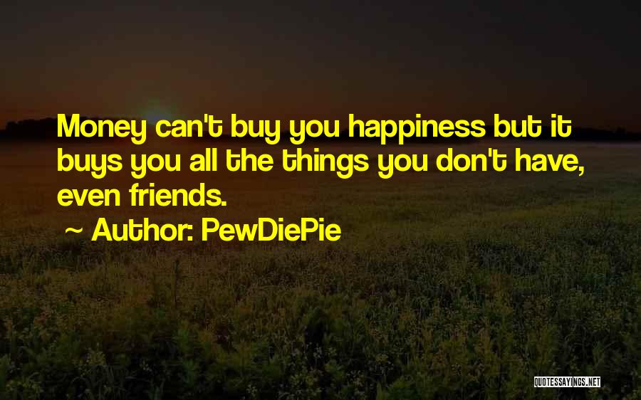 PewDiePie Quotes: Money Can't Buy You Happiness But It Buys You All The Things You Don't Have, Even Friends.