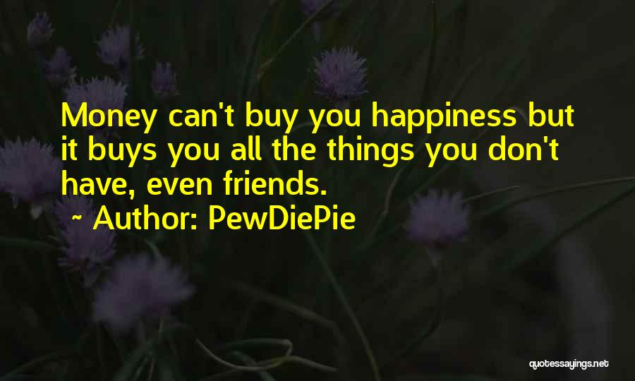 PewDiePie Quotes: Money Can't Buy You Happiness But It Buys You All The Things You Don't Have, Even Friends.