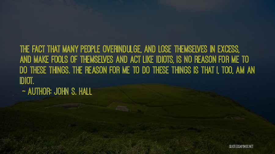 John S. Hall Quotes: The Fact That Many People Overindulge, And Lose Themselves In Excess, And Make Fools Of Themselves And Act Like Idiots,