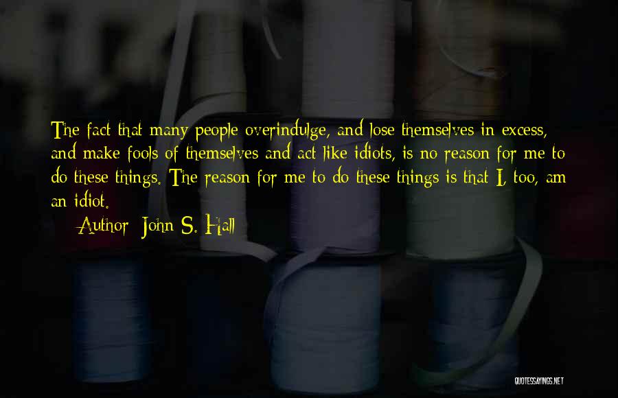 John S. Hall Quotes: The Fact That Many People Overindulge, And Lose Themselves In Excess, And Make Fools Of Themselves And Act Like Idiots,