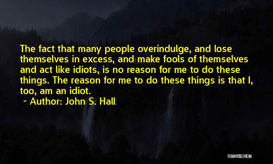 John S. Hall Quotes: The Fact That Many People Overindulge, And Lose Themselves In Excess, And Make Fools Of Themselves And Act Like Idiots,