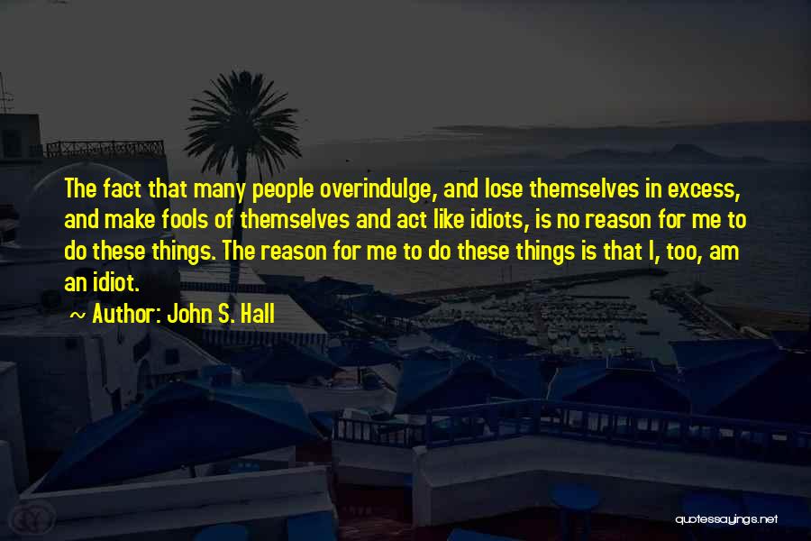 John S. Hall Quotes: The Fact That Many People Overindulge, And Lose Themselves In Excess, And Make Fools Of Themselves And Act Like Idiots,