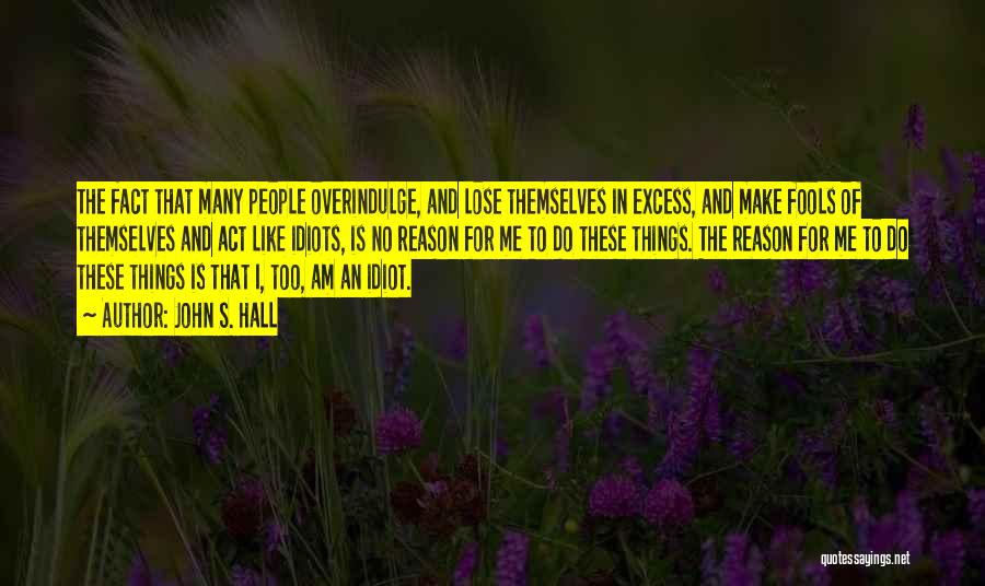 John S. Hall Quotes: The Fact That Many People Overindulge, And Lose Themselves In Excess, And Make Fools Of Themselves And Act Like Idiots,