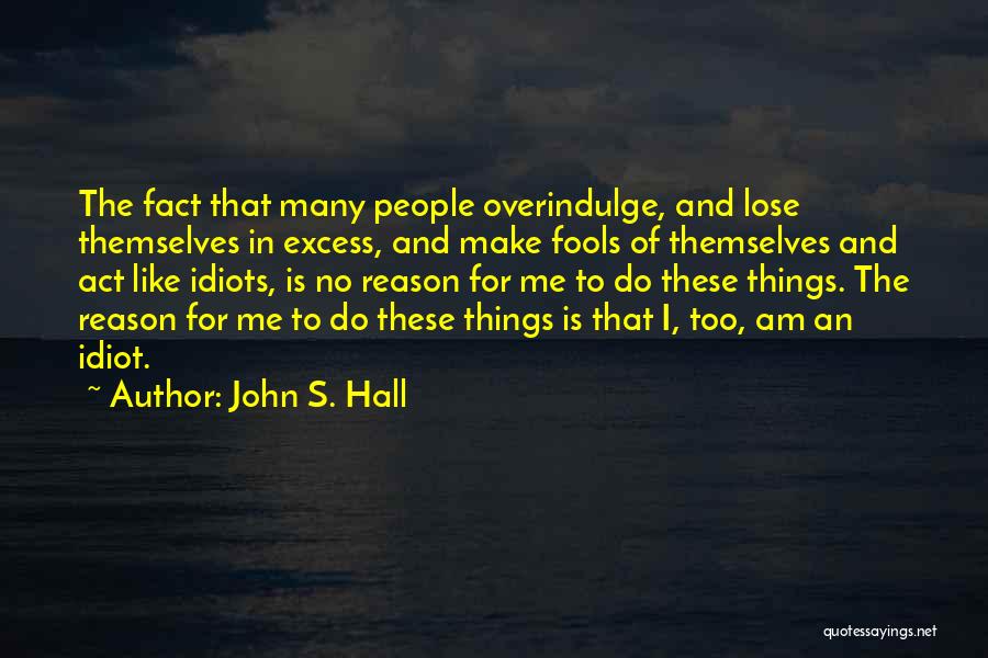 John S. Hall Quotes: The Fact That Many People Overindulge, And Lose Themselves In Excess, And Make Fools Of Themselves And Act Like Idiots,