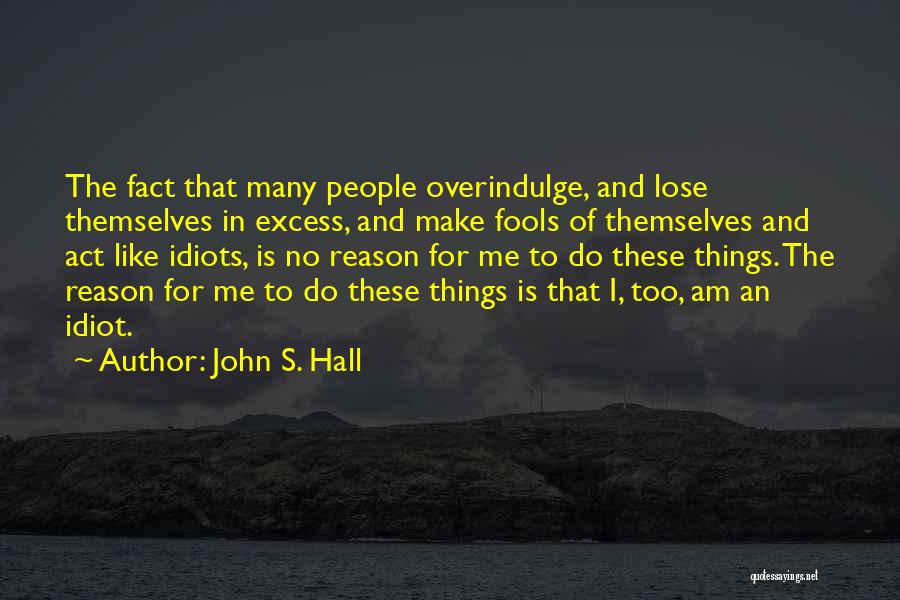 John S. Hall Quotes: The Fact That Many People Overindulge, And Lose Themselves In Excess, And Make Fools Of Themselves And Act Like Idiots,