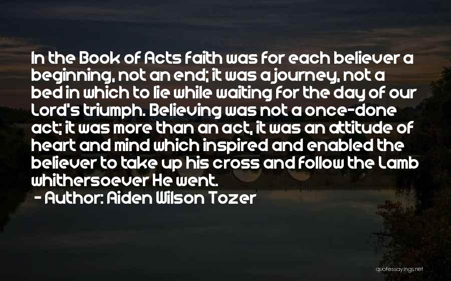 Aiden Wilson Tozer Quotes: In The Book Of Acts Faith Was For Each Believer A Beginning, Not An End; It Was A Journey, Not