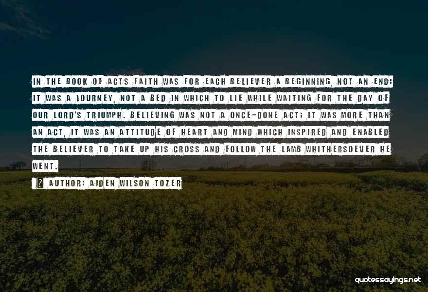 Aiden Wilson Tozer Quotes: In The Book Of Acts Faith Was For Each Believer A Beginning, Not An End; It Was A Journey, Not