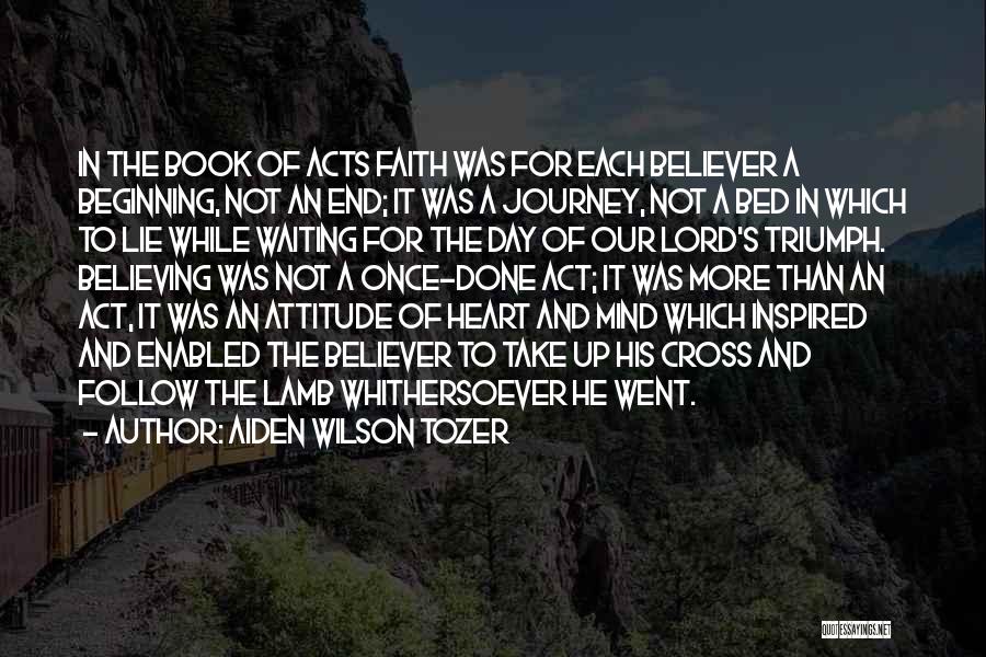 Aiden Wilson Tozer Quotes: In The Book Of Acts Faith Was For Each Believer A Beginning, Not An End; It Was A Journey, Not