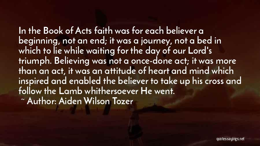 Aiden Wilson Tozer Quotes: In The Book Of Acts Faith Was For Each Believer A Beginning, Not An End; It Was A Journey, Not