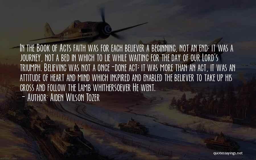 Aiden Wilson Tozer Quotes: In The Book Of Acts Faith Was For Each Believer A Beginning, Not An End; It Was A Journey, Not