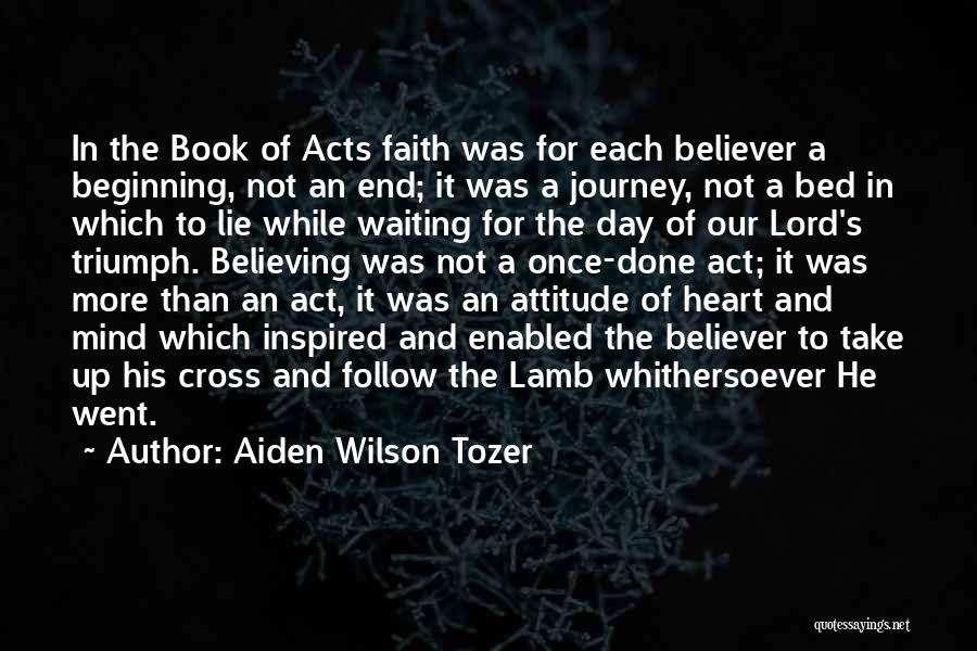 Aiden Wilson Tozer Quotes: In The Book Of Acts Faith Was For Each Believer A Beginning, Not An End; It Was A Journey, Not