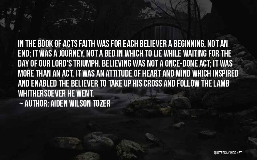 Aiden Wilson Tozer Quotes: In The Book Of Acts Faith Was For Each Believer A Beginning, Not An End; It Was A Journey, Not