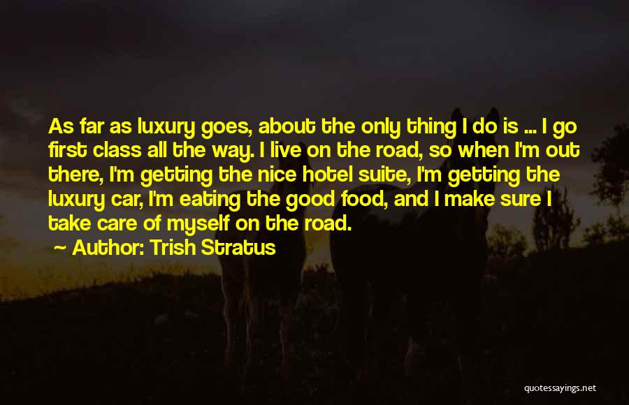 Trish Stratus Quotes: As Far As Luxury Goes, About The Only Thing I Do Is ... I Go First Class All The Way.