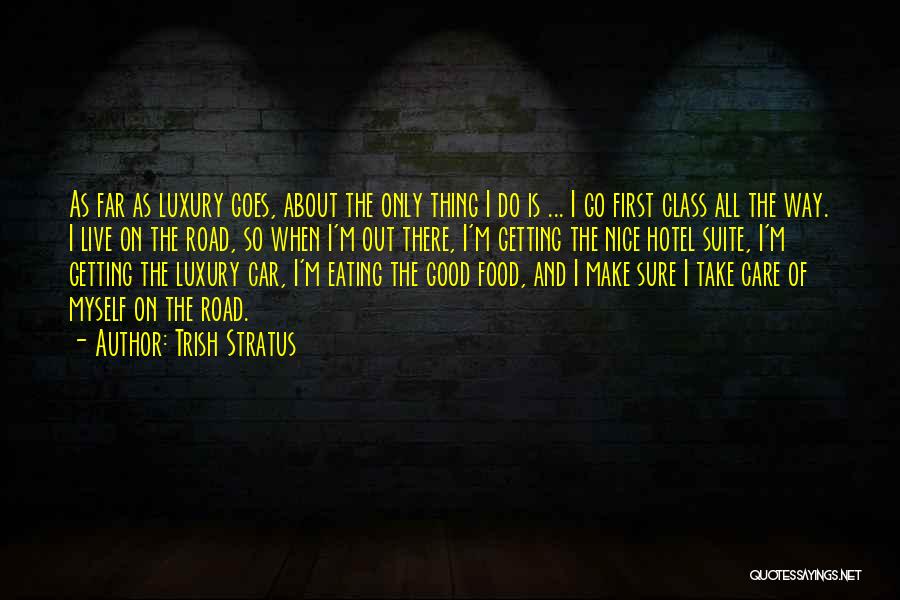 Trish Stratus Quotes: As Far As Luxury Goes, About The Only Thing I Do Is ... I Go First Class All The Way.