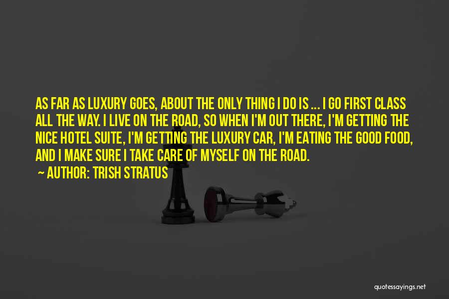 Trish Stratus Quotes: As Far As Luxury Goes, About The Only Thing I Do Is ... I Go First Class All The Way.