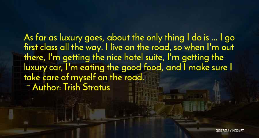 Trish Stratus Quotes: As Far As Luxury Goes, About The Only Thing I Do Is ... I Go First Class All The Way.